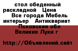 стол обеденный раскладной › Цена ­ 10 000 - Все города Мебель, интерьер » Антиквариат   . Псковская обл.,Великие Луки г.